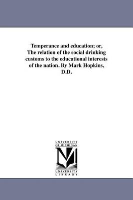 Temperance and Education; Or, the Relation of the Social Drinking Customs to the Educational Interests of the Nation. by Mark Hopkins, D.D. (Paperback)