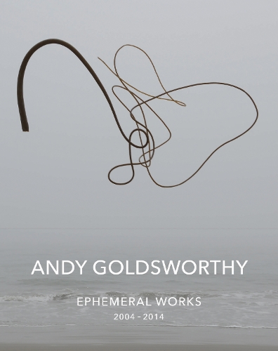 Andy Goldsworthy: Ephemeral Works: 2004-2014 (Hardback)