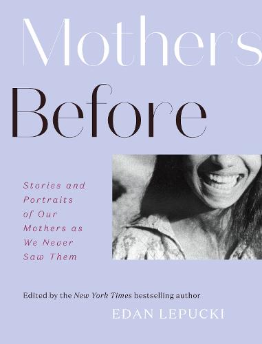 Mothers Before: Stories and Portraits of Our Mothers as We Never Saw Them (Hardback)