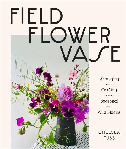 Field, Flower, Vase: Arranging and Crafting with Seasonal and Wild Blooms (Hardback)