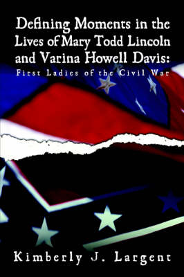 Defining Moments in the Lives of Mary Todd Lincoln and Varina Howell Davis: First Ladies of the Civil War (Paperback)