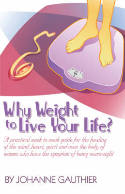 Why Weight to Live Your Life? a Practical Week to Week Guide for the Healing of the Mind, Heart, Spirit and Even the Body, of Women Who Have the Symptom of Being Overweight (Paperback)