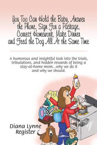 You Too Can Hold the Baby, Answer the Phone, Sign for a Package, Correct Homework, Make Dinner and Feed the Dog All at the Same Time: A Humorous and Insightful Look Into the Trials, Tribulations, and Hidden Rewards of Being a Stay-At-Home Mom.Why We Do I (Paperback)