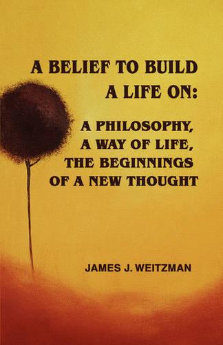 A Belief to Build a Life on: A Philosophy, a Way of Life, the Beginnings of a New Thought (Paperback)