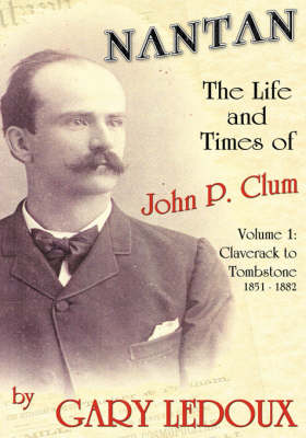 Nantan - The Life and Times of John P. Clum: Volume 1: Claverack to Tombstone 1851-1882 (Hardback)