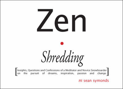 Zen Shredding: Insights, Questions and Confessions of a Meditator and Novice Snowboarder on the Pursuit of Dreams, Inspiration, Passion and Change (Paperback)