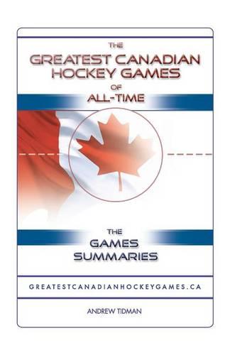 The Greatest Canadian Hockey Games of All-time: The Game Summaries (Paperback)