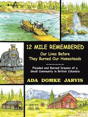 12 Mile Remembered Our Lives Before They Burned Our Homesteads: Flooded and Burned Dreams of a Small Community in British Columbia (Paperback)