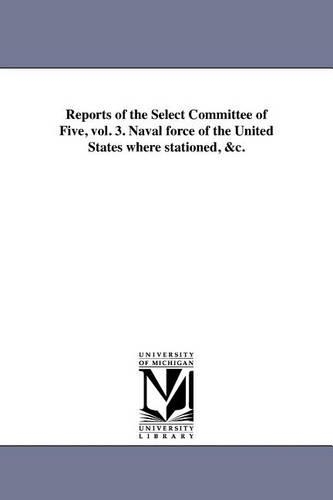 Reports of the Select Committee of Five, Vol. 3. Naval Force of the United States Where Stationed, &C. (Paperback)