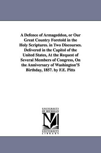 A Defence of Armageddon, or Our Great Country Foretold in the Holy Scriptures. in Two Discourses. Delivered in the Capitol of the United States, at the Request of Several Members of Congress, on the Anniversary of Washington's Birthday, 1857. by F.E. Pitts (Paperback)