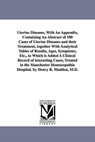 Uterine Diseases, with an Appendix, Containing an Abstract of 180 Cases of Uterine Diseases and Their Treatment, Together with Analytical Tables of Results, Ages, Symptoms, Etc., to Which Is Added a Clinical Record of Interesting Cases, Treated in the Manc (Paperback)