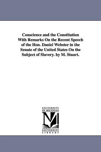 Conscience and the Constitution with Remarks on the Recent Speech of the Hon. Daniel Webster in the Senate of the United States on the Subject of Slavery. by M. Stuart. (Paperback)