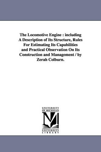 The Locomotive Engine: Including a Description of Its Structure, Rules for Estimating Its Capabilities and Practical Observation on Its Construction and Management / By Zerah Colburn. (Paperback)