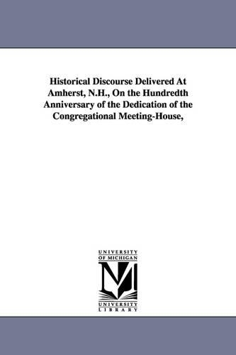Historical Discourse Delivered at Amherst, N.H., on the Hundredth Anniversary of the Dedication of the Congregational Meeting-House, (Paperback)