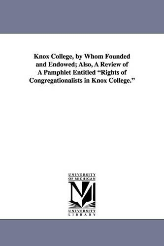 Knox College, by Whom Founded and Endowed; Also, a Review of a Pamphlet Entitled Rights of Congregationalists in Knox College. (Paperback)