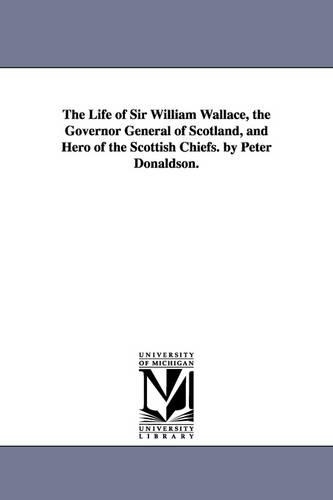 The Life of Sir William Wallace, the Governor General of Scotland, and Hero of the Scottish Chiefs. by Peter Donaldson. (Paperback)