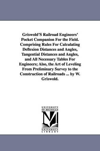 Griswold's Railroad Engineers' Pocket Companion for the Field. Comprising Rules for Calculating Deflexion Distances and Angles, Tangential Distances and Angles, and All Necessary Tables for Engineers; Also, the Art of Leveling from Preliminary Survey to th (Paperback)