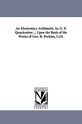 An Elementary Arithmetic. by G. P. Quackenbos ... Upon the Basis of the Works of Geo. R. Perkins, LL.D. (Paperback)