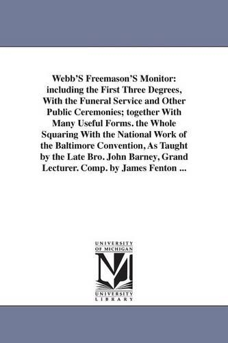 Webb's Freemason's Monitor: Including the First Three Degrees, with the Funeral Service and Other Public Ceremonies; Together with Many Useful Forms. the Whole Squaring with the National Work of the Baltimore Convention, as Taught by the Late Bro. John Barney, Grand Lecturer. Comp. b (Paperback)