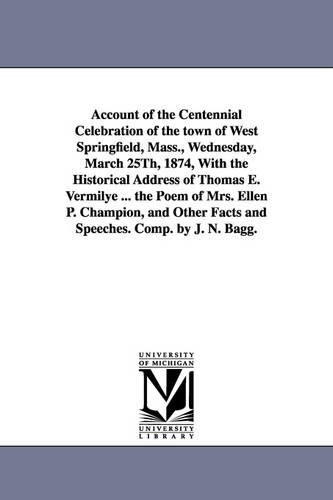 Account of the Centennial Celebration of the Town of West Springfield, Mass., Wednesday, March 25th, 1874, with the Historical Address of Thomas E. Ve (Paperback)