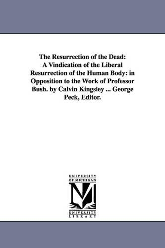The Resurrection of the Dead: A Vindication of the Liberal Resurrection of the Human Body: In Opposition to the Work of Professor Bush. by Calvin Kingsley ... George Peck, Editor. (Paperback)