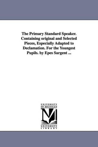 The Primary Standard Speaker. Containing Original and Selected Pieces, Especially Adapted to Declamation. for the Youngest Pupils. by Epes Sargent ... (Paperback)