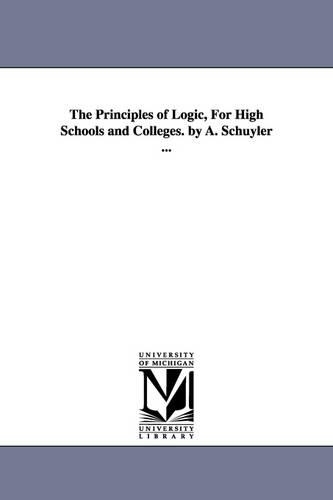 The Principles of Logic, for High Schools and Colleges. by A. Schuyler ... (Paperback)