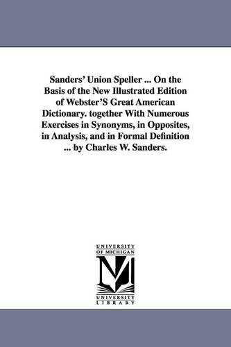 Sanders' Union Speller ... on the Basis of the New Illustrated Edition of Webster's Great American Dictionary. Together with Numerous Exercises in Synonyms, in Opposites, in Analysis, and in Formal Definition ... by Charles W. Sanders. (Paperback)