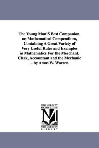 The Young Man's Best Companion, Or, Mathematical Compendium, Containing a Great Variety of Very Useful Rules and Examples in Mathematics for the Merchant, Clerk, Accountant and the Mechanic ... by Amos W. Warren. (Paperback)