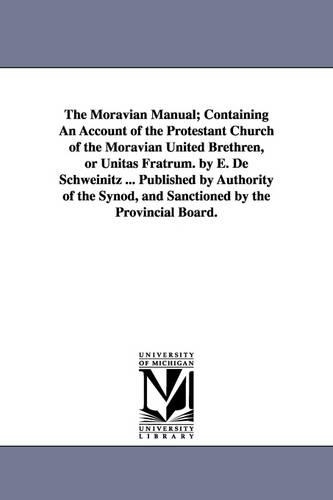 The Moravian Manual; Containing an Account of the Protestant Church of the Moravian United Brethren, or Unitas Fratrum. by E. de Schweinitz ... Published by Authority of the Synod, and Sanctioned by the Provincial Board. (Paperback)