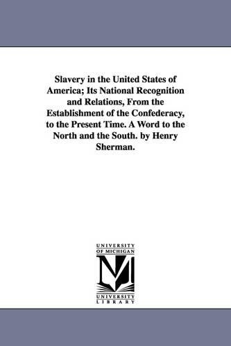 Slavery in the United States of America; Its National Recognition and Relations, from the Establishment of the Confederacy, to the Present Time. a Word to the North and the South. by Henry Sherman. (Paperback)