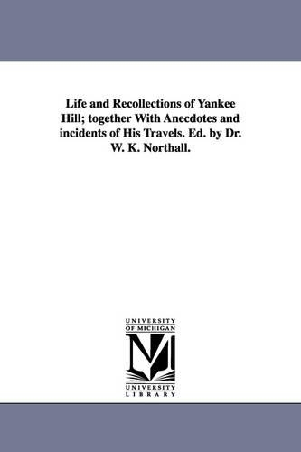 Life and Recollections of Yankee Hill; Together with Anecdotes and Incidents of His Travels. Ed. by Dr. W. K. Northall. (Paperback)