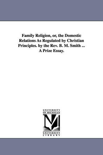 Family Religion, Or, the Domestic Relations as Regulated by Christian Principles. by the REV. B. M. Smith ... a Prize Essay. (Paperback)