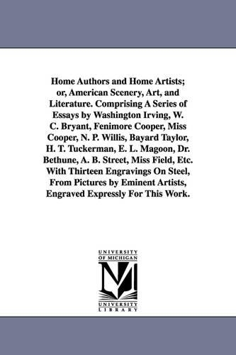 Home Authors and Home Artists; Or, American Scenery, Art, and Literature. Comprising a Series of Essays by Washington Irving, W. C. Bryant, Fenimore Cooper, Miss Cooper, N. P. Willis, Bayard Taylor, H. T. Tuckerman, E. L. Magoon, Dr. Bethune, A. B. Street, (Paperback)