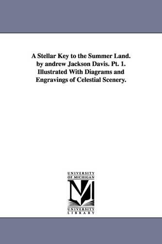 A Stellar Key to the Summer Land. by Andrew Jackson Davis. PT. 1. Illustrated with Diagrams and Engravings of Celestial Scenery. (Paperback)