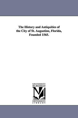 The History and Antiquities of the City of St. Augustine, Florida, Founded 1565. (Paperback)