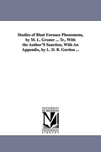 Studies of Blast Furnace Phenomena, by M. L. Gruner ... Tr., with the Author's Sanction, with an Appendix, by L. D. B. Gordon ... (Paperback)