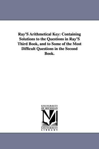 Ray's Arithmetical Key: Containing Solutions to the Questions in Ray's Third Book, and to Some of the Most Difficult Questions in the Second Book. (Paperback)