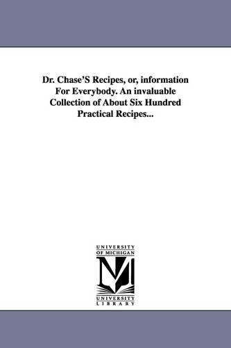 Dr. Chase's Recipes, Or, Information for Everybody. an Invaluable Collection of about Six Hundred Practical Recipes... (Paperback)