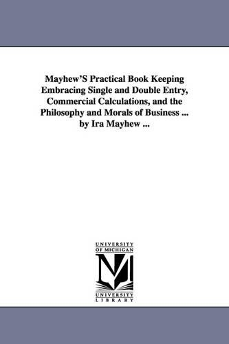 Mayhew's Practical Book Keeping Embracing Single and Double Entry, Commercial Calculations, and the Philosophy and Morals of Business ... by IRA Mayhew ... (Paperback)