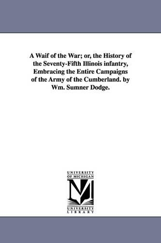 A Waif of the War; Or, the History of the Seventy-Fifth Illinois Infantry, Embracing the Entire Campaigns of the Army of the Cumberland. by Wm. Sumner Dodge. (Paperback)
