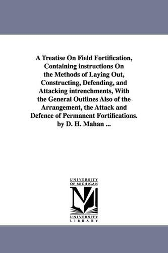 A Treatise on Field Fortification, Containing Instructions on the Methods of Laying Out, Constructing, Defending, and Attacking Intrenchments, with (Paperback)