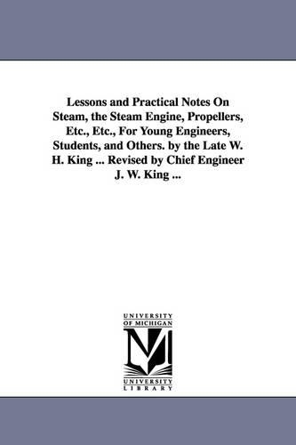 Lessons and Practical Notes on Steam, the Steam Engine, Propellers, Etc., Etc., for Young Engineers, Students, and Others. by the Late W. H. King ... (Paperback)