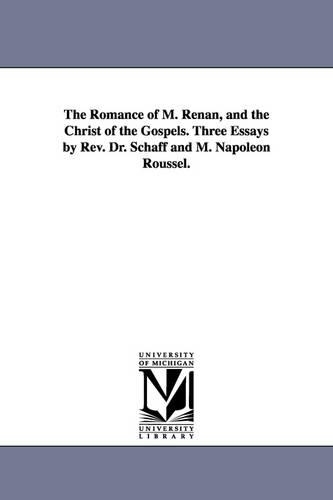The Romance of M. Renan, and the Christ of the Gospels. Three Essays by REV. Dr. Schaff and M. Napoleon Roussel. (Paperback)