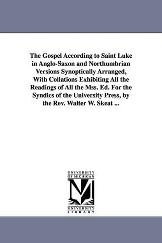 The Gospel According to Saint Luke in Anglo-Saxon and Northumbrian Versions Synoptically Arranged, with Collations Exhibiting All the Readings of All the Mss. Ed. for the Syndics of the University Press, by the REV. Walter W. Skeat ... (Paperback)