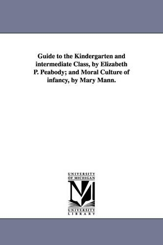Guide to the Kindergarten and Intermediate Class, by Elizabeth P. Peabody; And Moral Culture of Infancy, by Mary Mann. (Paperback)