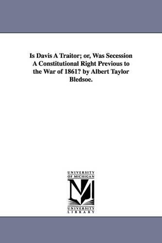 Is Davis a Traitor; Or, Was Secession a Constitutional Right Previous to the War of 1861? by Albert Taylor Bledsoe. (Paperback)