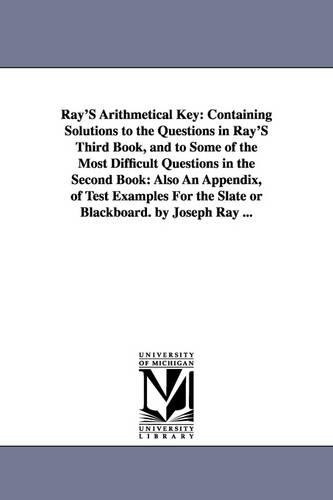 Ray's Arithmetical Key: Containing Solutions to the Questions in Ray's Third Book, and to Some of the Most Difficult Questions in the Second Book: Also an Appendix, of Test Examples for the Slate or Blackboard. by Joseph Ray ... (Paperback)