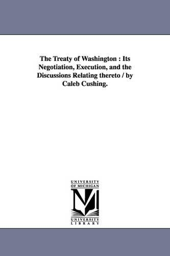 The Treaty of Washington: Its Negotiation, Execution, and the Discussions Relating Thereto / By Caleb Cushing. (Paperback)