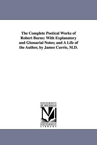 The Complete Poetical Works of Robert Burns: With Explanatory and Glossarial Notes; And a Life of the Author, by James Currie, M.D. - Michigan Historical Reprint (Paperback)